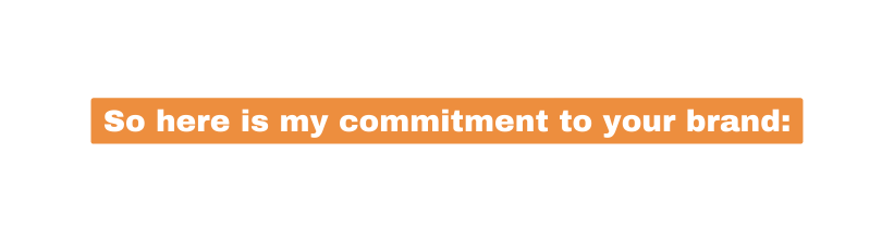 So here is my commitment to your brand